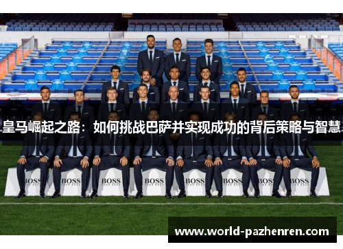 皇马崛起之路：如何挑战巴萨并实现成功的背后策略与智慧