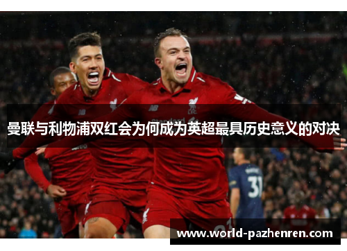 曼联与利物浦双红会为何成为英超最具历史意义的对决
