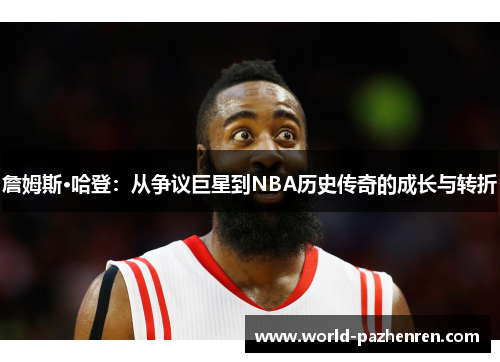 詹姆斯·哈登：从争议巨星到NBA历史传奇的成长与转折