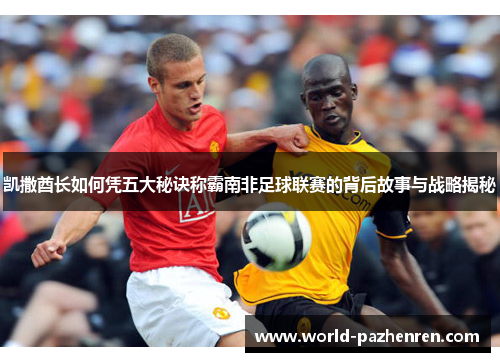 凯撒酋长如何凭五大秘诀称霸南非足球联赛的背后故事与战略揭秘