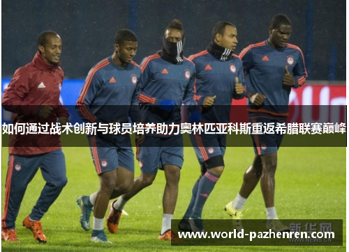 如何通过战术创新与球员培养助力奥林匹亚科斯重返希腊联赛巅峰