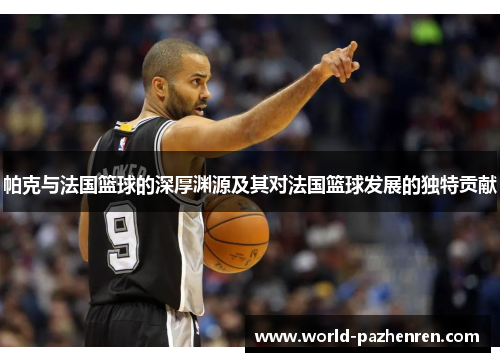 帕克与法国篮球的深厚渊源及其对法国篮球发展的独特贡献