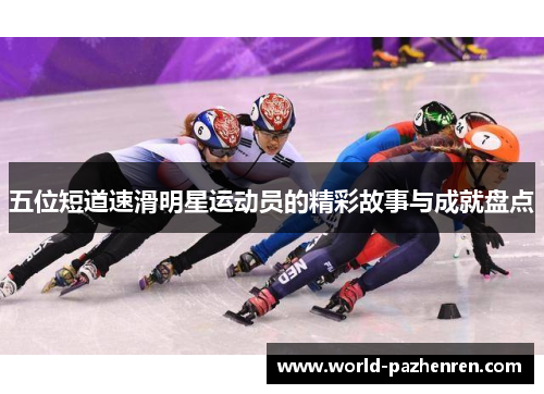 五位短道速滑明星运动员的精彩故事与成就盘点