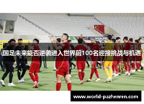 国足未来能否逆袭进入世界前100名迎接挑战与机遇