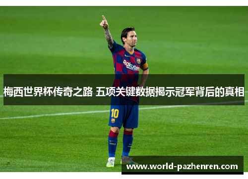 梅西世界杯传奇之路 五项关键数据揭示冠军背后的真相