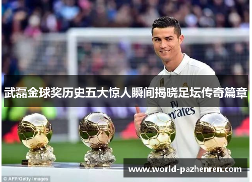 武磊金球奖历史五大惊人瞬间揭晓足坛传奇篇章