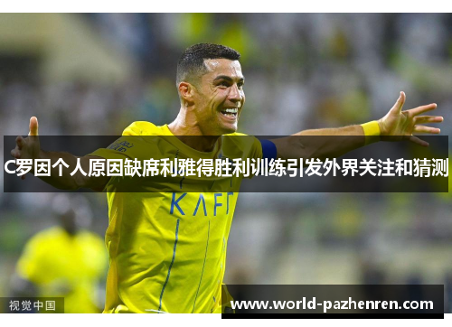 C罗因个人原因缺席利雅得胜利训练引发外界关注和猜测