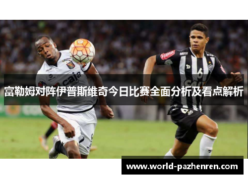 富勒姆对阵伊普斯维奇今日比赛全面分析及看点解析