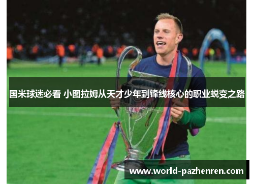 国米球迷必看 小图拉姆从天才少年到锋线核心的职业蜕变之路