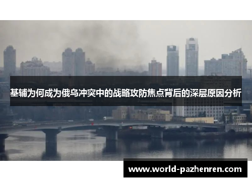 基辅为何成为俄乌冲突中的战略攻防焦点背后的深层原因分析