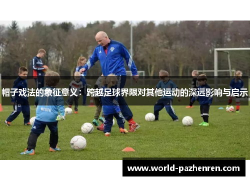 帽子戏法的象征意义：跨越足球界限对其他运动的深远影响与启示