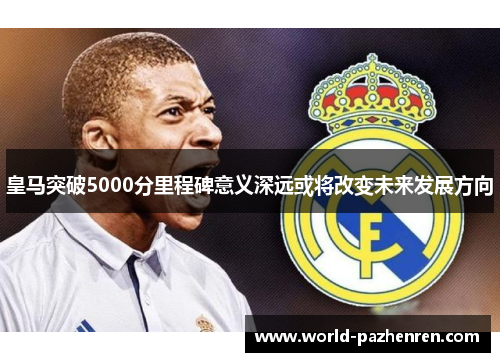 皇马突破5000分里程碑意义深远或将改变未来发展方向
