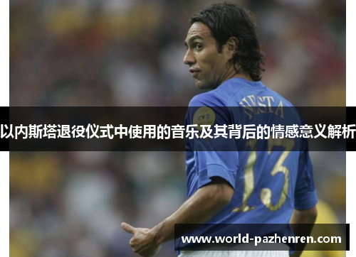 以内斯塔退役仪式中使用的音乐及其背后的情感意义解析