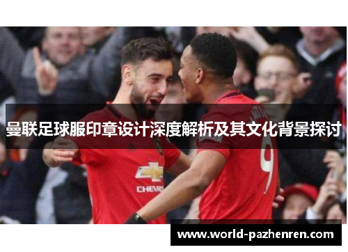 曼联足球服印章设计深度解析及其文化背景探讨