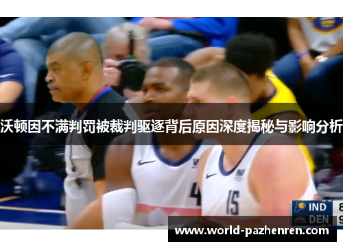 沃顿因不满判罚被裁判驱逐背后原因深度揭秘与影响分析