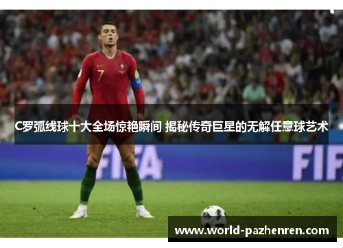 C罗弧线球十大全场惊艳瞬间 揭秘传奇巨星的无解任意球艺术