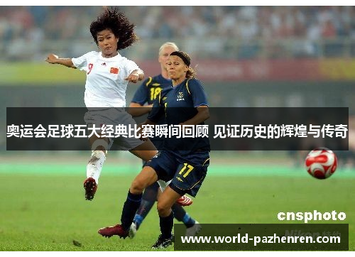 奥运会足球五大经典比赛瞬间回顾 见证历史的辉煌与传奇