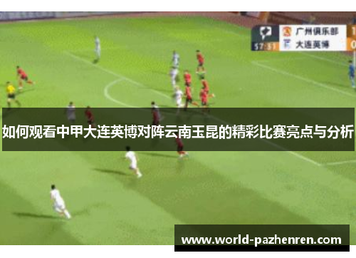 如何观看中甲大连英博对阵云南玉昆的精彩比赛亮点与分析