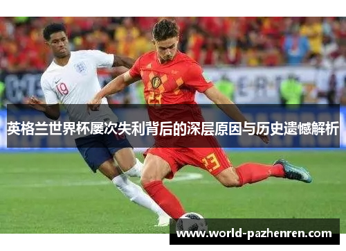 英格兰世界杯屡次失利背后的深层原因与历史遗憾解析