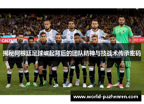 揭秘阿根廷足球崛起背后的团队精神与技战术传承密码
