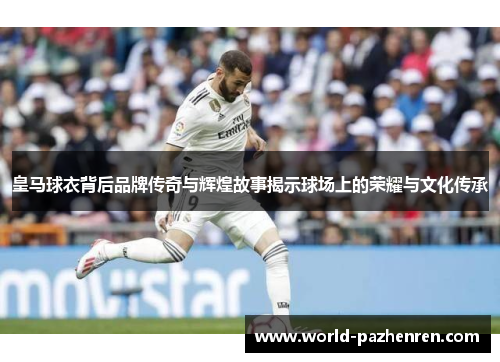 皇马球衣背后品牌传奇与辉煌故事揭示球场上的荣耀与文化传承