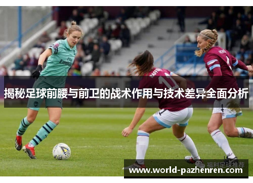 揭秘足球前腰与前卫的战术作用与技术差异全面分析