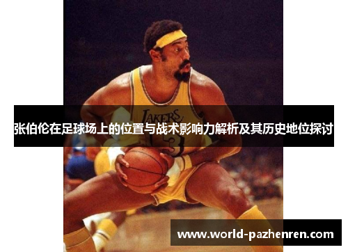 张伯伦在足球场上的位置与战术影响力解析及其历史地位探讨