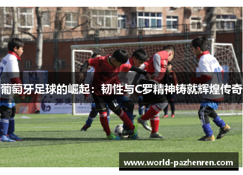 葡萄牙足球的崛起：韧性与C罗精神铸就辉煌传奇