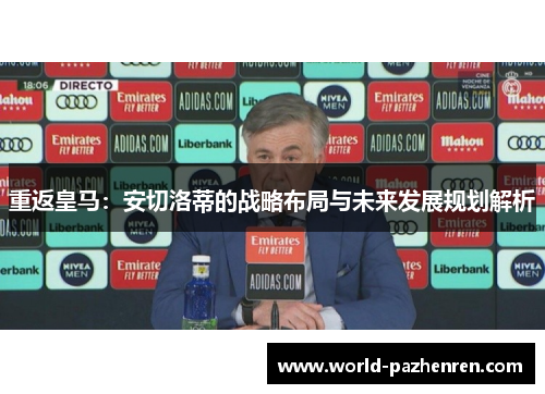 重返皇马：安切洛蒂的战略布局与未来发展规划解析