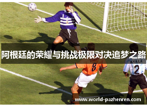 阿根廷的荣耀与挑战极限对决追梦之路