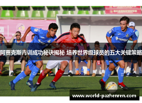 阿贾克斯青训成功秘诀揭秘 培养世界级球员的五大关键策略