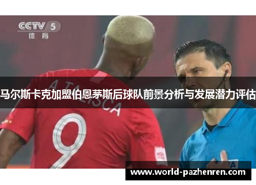 马尔斯卡克加盟伯恩茅斯后球队前景分析与发展潜力评估 马尔斯卡克加盟伯恩茅斯后球队前景分析与发展潜力评估