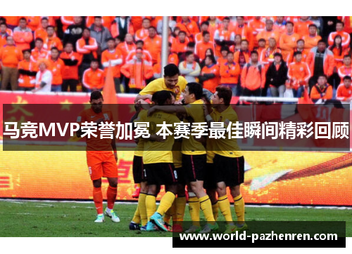 马竞MVP荣誉加冕 本赛季最佳瞬间精彩回顾 马竞MVP荣誉加冕 本赛季最佳瞬间精彩回顾