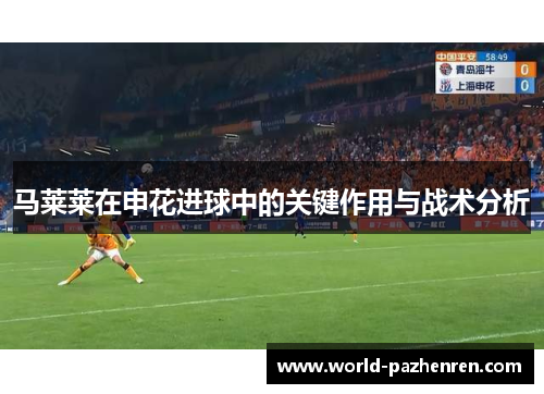 马莱莱在申花进球中的关键作用与战术分析 马莱莱在申花进球中的关键作用与战术分析