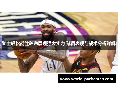 骑士轻松战胜鹈鹕展现强大实力 球员表现与战术分析详解 骑士轻松战胜鹈鹕展现强大实力 球员表现与战术分析详解