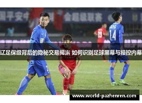 辽足保级背后的隐秘交易揭露 如何识别足球黑幕与操控内幕