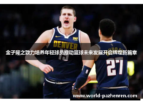 金子隆之致力培养年轻球员推动篮球未来发展开启辉煌新篇章 金子隆之致力培养年轻球员推动篮球未来发展开启辉煌新篇章