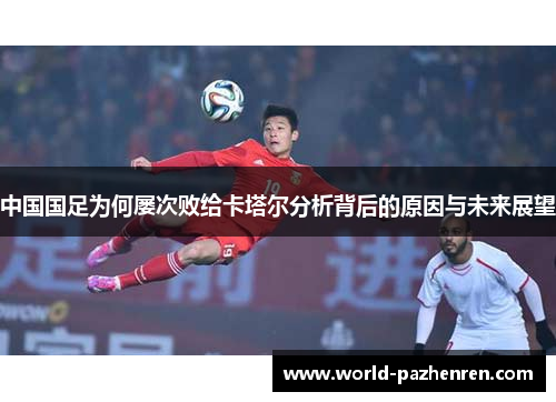 中国国足为何屡次败给卡塔尔分析背后的原因与未来展望
