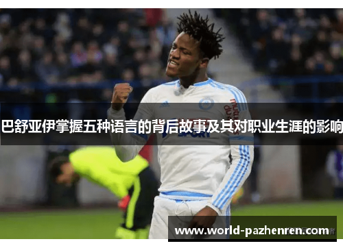 巴舒亚伊掌握五种语言的背后故事及其对职业生涯的影响 巴舒亚伊掌握五种语言的背后故事及其对职业生涯的影响