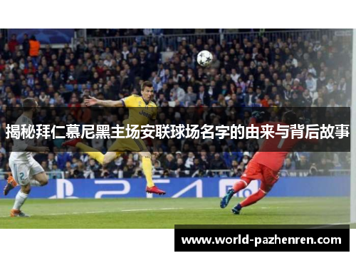 揭秘拜仁慕尼黑主场安联球场名字的由来与背后故事 揭秘拜仁慕尼黑主场安联球场名字的由来与背后故事
