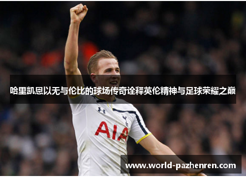 哈里凯恩以无与伦比的球场传奇诠释英伦精神与足球荣耀之巅 哈里凯恩以无与伦比的球场传奇诠释英伦精神与足球荣耀之巅