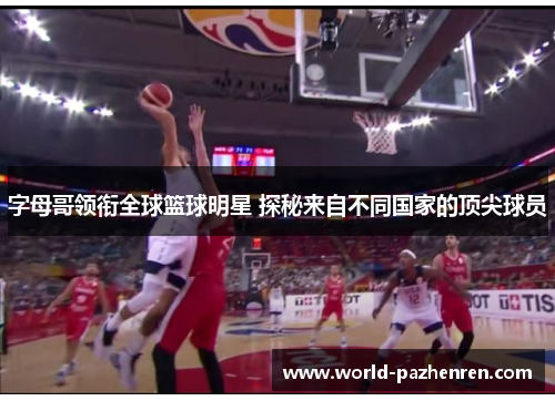 字母哥领衔全球篮球明星 探秘来自不同国家的顶尖球员 字母哥领衔全球篮球明星 探秘来自不同国家的顶尖球员