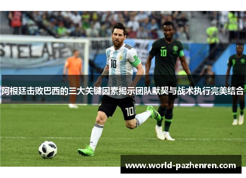 阿根廷击败巴西的三大关键因素揭示团队默契与战术执行完美结合