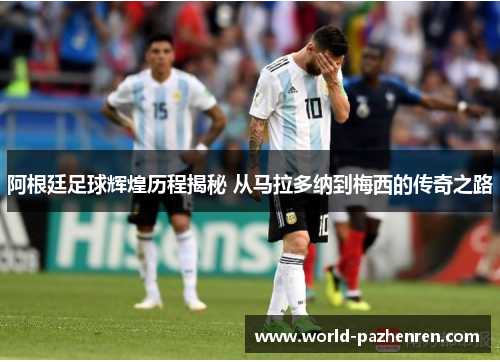 阿根廷足球辉煌历程揭秘 从马拉多纳到梅西的传奇之路