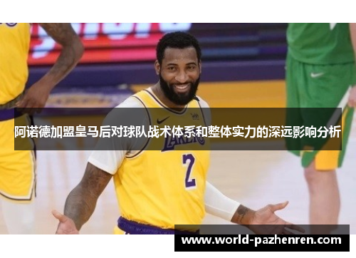 阿诺德加盟皇马后对球队战术体系和整体实力的深远影响分析