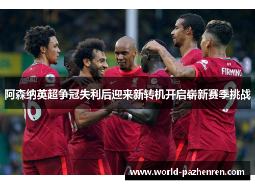 阿森纳英超争冠失利后迎来新转机开启崭新赛季挑战