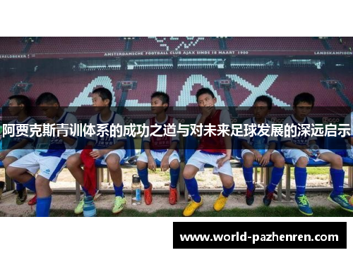 阿贾克斯青训体系的成功之道与对未来足球发展的深远启示 阿贾克斯青训体系的成功之道与对未来足球发展的深远启示