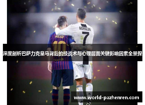 深度剖析巴萨力克皇马背后的技战术与心理层面关键影响因素全景探