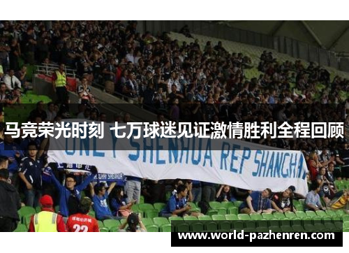 马竞荣光时刻 七万球迷见证激情胜利全程回顾
