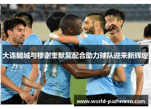 大连鲲城与穆谢奎默契配合助力球队迎来新辉煌 大连鲲城与穆谢奎默契配合助力球队迎来新辉煌